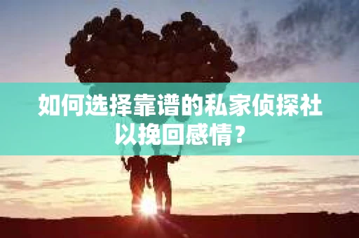 如何选择靠谱的私家侦探社以挽回感情? 如何选择靠谱的私家侦探社以挽回感情?