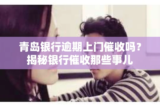 青岛银行逾期上门催收吗？揭秘银行催收那些事儿
