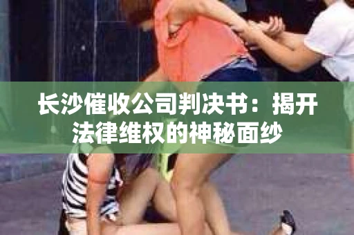 长沙催收公司判决书：揭开法律维权的神秘面纱