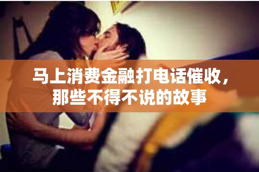 马上消费金融打电话催收，那些不得不说的故事