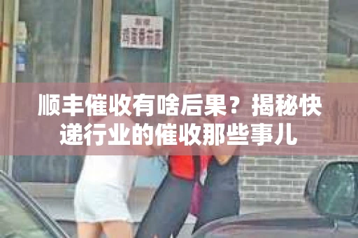 顺丰催收有啥后果？揭秘快递行业的催收那些事儿