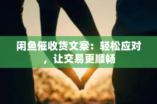 闲鱼催收货文案：轻松应对，让交易更顺畅