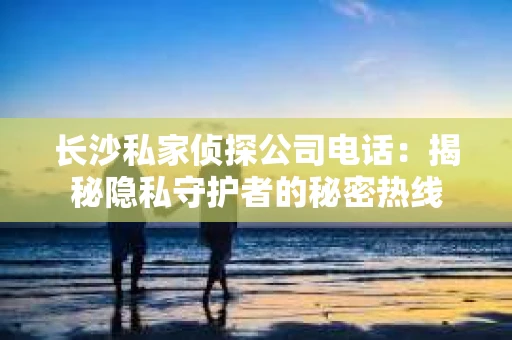 长沙私家侦探公司电话：揭秘隐私守护者的秘密热线