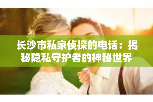 长沙市私家侦探的电话：揭秘隐私守护者的神秘世界