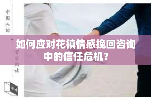 如何应对花镇情感挽回咨询中的信任危机? 如何应对花镇情感挽回咨询中的信任危机?