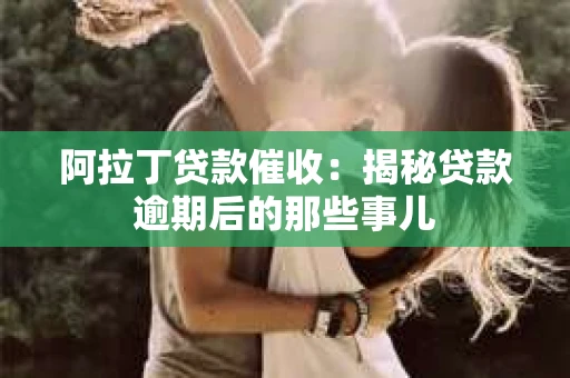 阿拉丁贷款催收:揭秘贷款逾期后的那些事儿 阿拉丁贷款催收:揭秘贷款逾期后的那些事儿