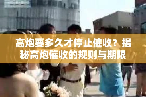 高炮要多久才停止催收？揭秘高炮催收的规则与期限