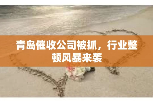 青岛催收公司被抓,行业整顿风暴来袭 青岛催收公司被抓,行业整顿风暴来袭