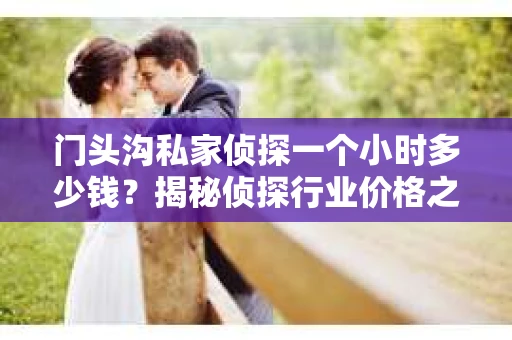 门头沟私家侦探一个小时多少钱?揭秘侦探行业价格之谜 门头沟私家侦探一个小时多少钱?揭秘侦探行业价格之谜