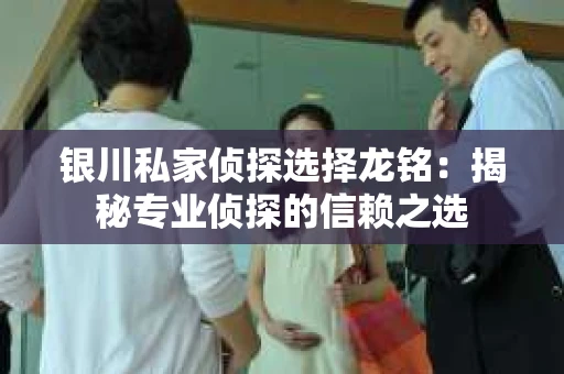 银川私家侦探选择龙铭：揭秘专业侦探的信赖之选