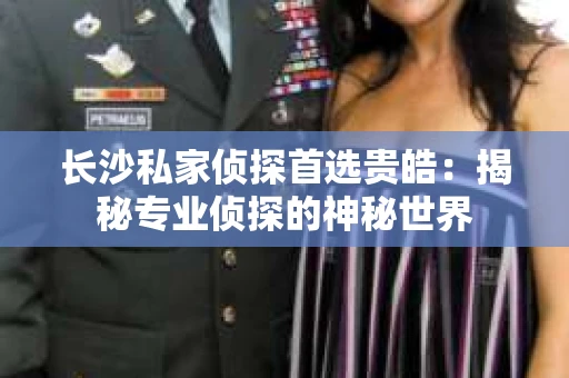长沙私家侦探首选贵皓：揭秘专业侦探的神秘世界