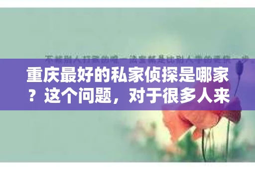 重庆最好的私家侦探是哪家？这个问题，对于很多人来说，可能是一个出于无奈的选择。在这个快节奏的社会，有些人可能因为婚姻、家庭、工作等原因，需要寻求私家侦探的帮助。那么，在重庆，哪家私家侦探是众人眼中的佼佼者呢？今天，我就来和大家聊聊这个话题。