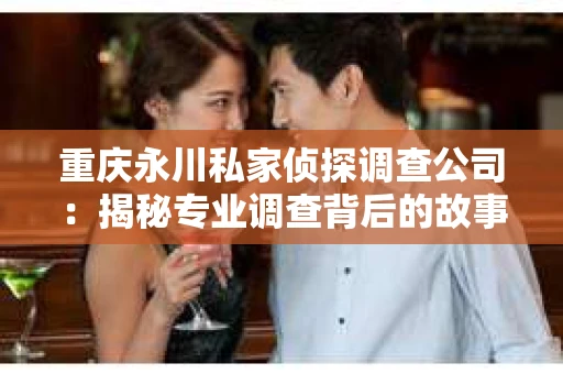 重庆永川私家侦探调查公司：揭秘专业调查背后的故事