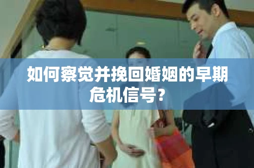 如何察觉并挽回婚姻的早期危机信号? 如何察觉并挽回婚姻的早期危机信号?