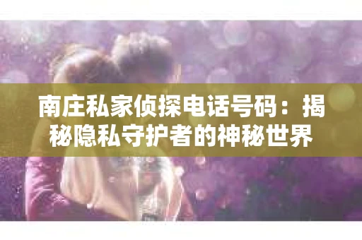 南庄私家侦探电话号码：揭秘隐私守护者的神秘世界
