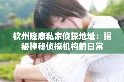 钦州隆康私家侦探地址：揭秘神秘侦探机构的日常