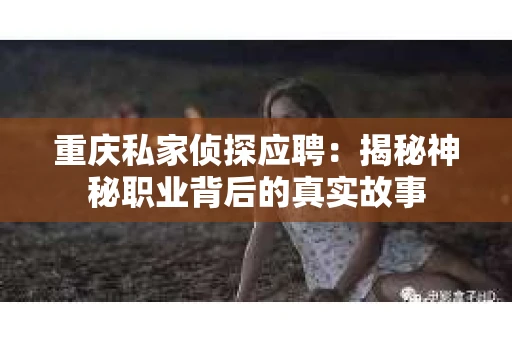 重庆私家侦探应聘：揭秘神秘职业背后的真实故事