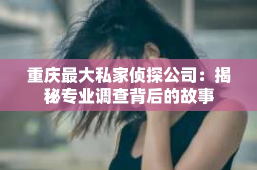 重庆最大私家侦探公司：揭秘专业调查背后的故事