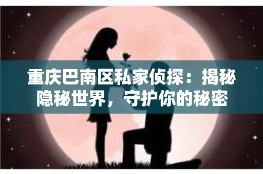 重庆巴南区私家侦探:揭秘隐秘世界,守护你的秘密 重庆巴南区私家侦探:揭秘隐秘世界,守护你的秘密