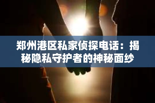 郑州港区私家侦探电话:揭秘隐私守护者的神秘面纱 郑州港区私家侦探电话:揭秘隐私守护者的神秘面纱