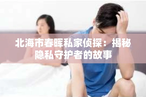北海市春晖私家侦探：揭秘隐私守护者的故事