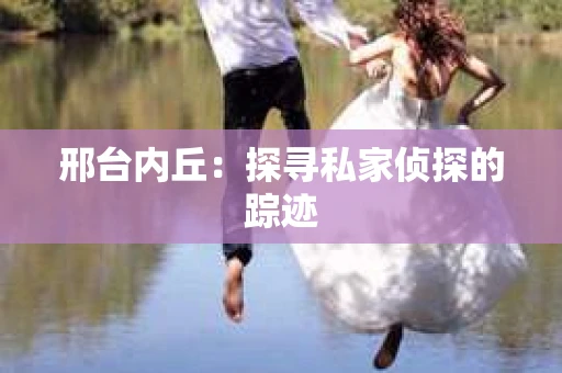 邢台内丘：探寻私家侦探的踪迹