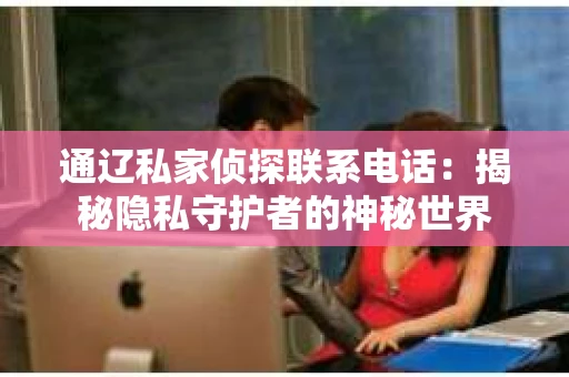 通辽私家侦探联系电话：揭秘隐私守护者的神秘世界
