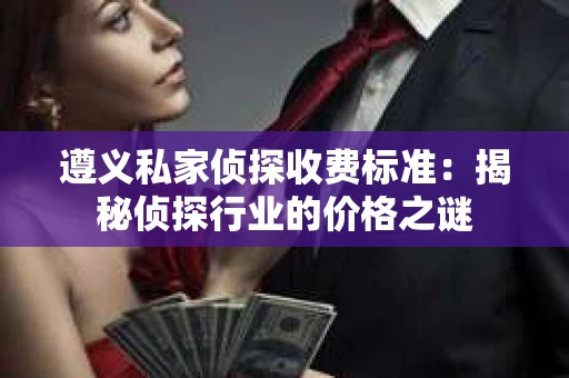 遵义私家侦探收费标准：揭秘侦探行业的价格之谜