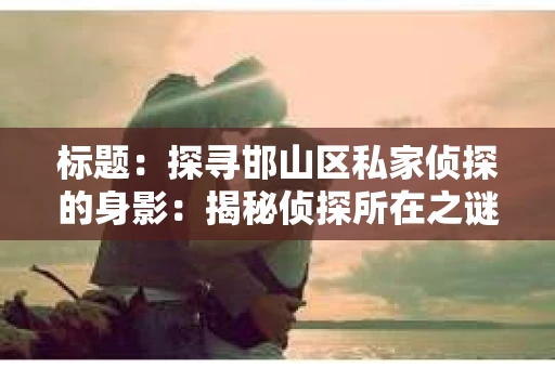 标题：探寻邯山区私家侦探的身影：揭秘侦探所在之谜
