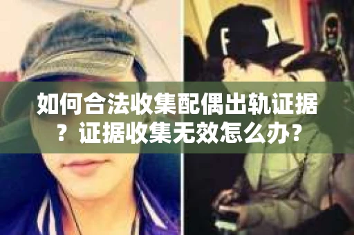 如何合法收集配偶出轨证据?证据收集无效怎么办? 如何合法收集配偶出轨证据?证据收集无效怎么办?