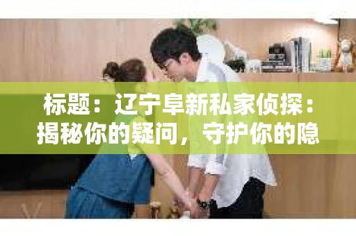 标题：辽宁阜新私家侦探：揭秘你的疑问，守护你的隐私