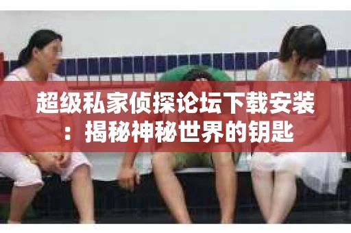 超级私家侦探论坛下载安装：揭秘神秘世界的钥匙