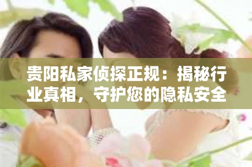 贵阳私家侦探正规：揭秘行业真相，守护您的隐私安全
