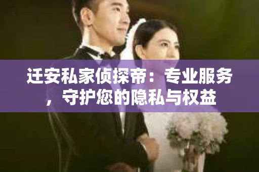 迁安私家侦探帝：专业服务，守护您的隐私与权益