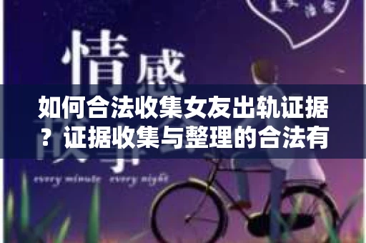 如何合法收集女友出轨证据?证据收集与整理的合法有效策略 如何合法收集女友出轨证据?证据收集与整理的合法有效策略