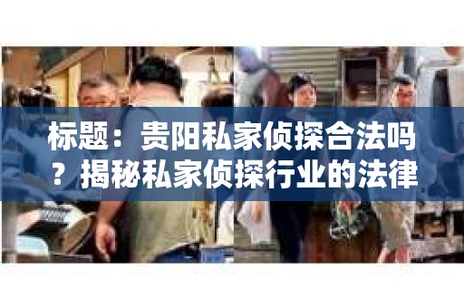 标题：贵阳私家侦探合法吗？揭秘私家侦探行业的法律边界