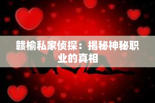 赣榆私家侦探:揭秘神秘职业的真相 赣榆私家侦探:揭秘神秘职业的真相