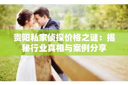 贵阳私家侦探价格之谜：揭秘行业真相与案例分享