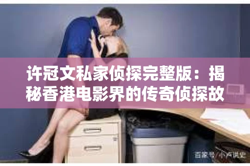 许冠文私家侦探完整版：揭秘香港电影界的传奇侦探故事