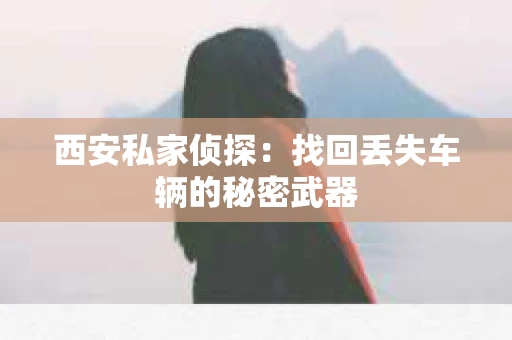 西安私家侦探：找回丢失车辆的秘密武器