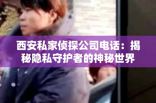 西安私家侦探公司电话：揭秘隐私守护者的神秘世界