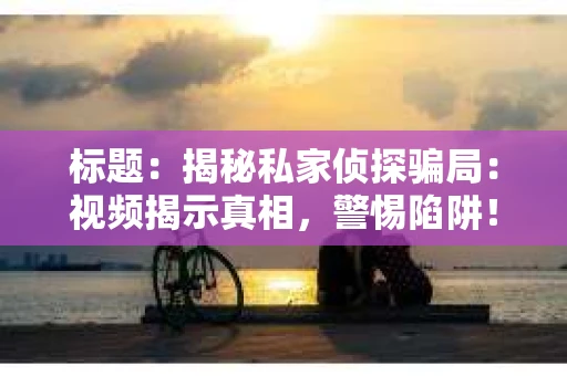 标题：揭秘私家侦探骗局：视频揭示真相，警惕陷阱！