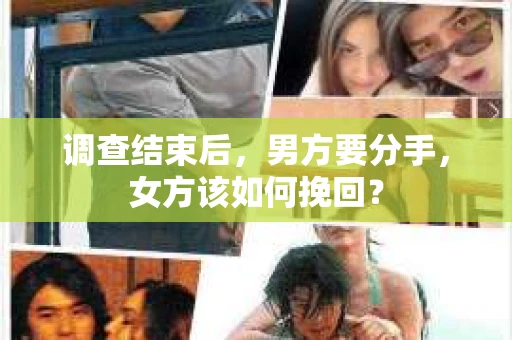 调查结束后,男方要分手,女方该如何挽回? 调查结束后,男方要分手,女方该如何挽回?