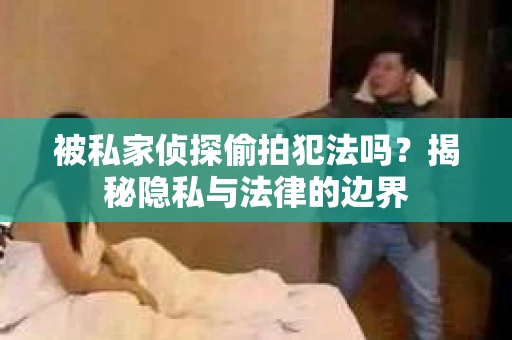 被私家侦探偷拍犯法吗？揭秘隐私与法律的边界