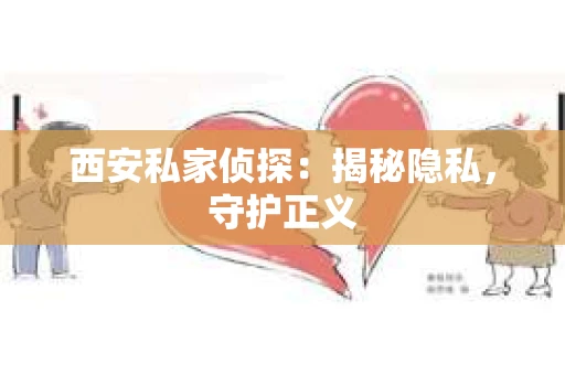 西安私家侦探：揭秘隐私，守护正义