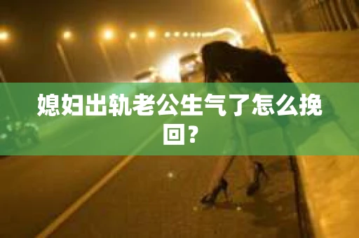 媳妇出轨老公生气了怎么挽回？