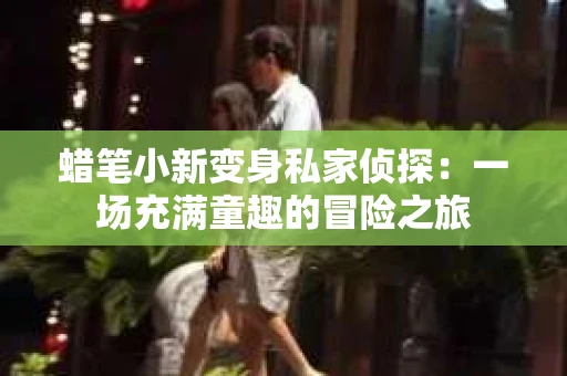 蜡笔小新变身私家侦探：一场充满童趣的冒险之旅