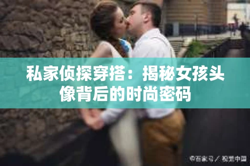 私家侦探穿搭：揭秘女孩头像背后的时尚密码