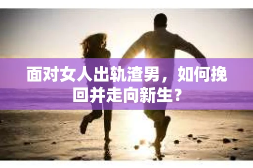 面对女人出轨渣男,如何挽回并走向新生? 面对女人出轨渣男,如何挽回并走向新生?