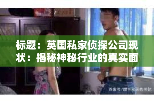 标题:英国私家侦探公司现状:揭秘神秘行业的真实面貌 标题:英国私家侦探公司现状:揭秘神秘行业的真实面貌